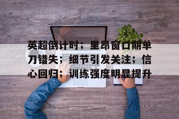 关于英超倒计时；里昂窗口期单刀错失；细节引发关注；信心回归；训练强度明显提升的信息